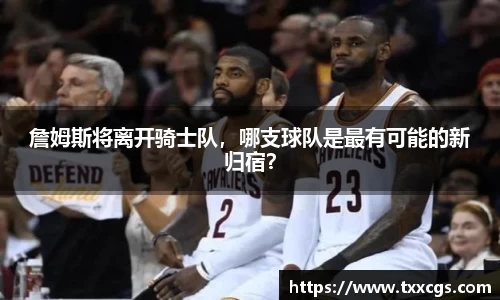 詹姆斯将离开骑士队，哪支球队是最有可能的新归宿？