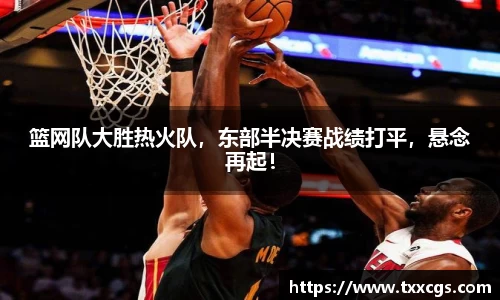 篮网队大胜热火队，东部半决赛战绩打平，悬念再起！