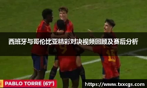 西班牙与哥伦比亚精彩对决视频回顾及赛后分析