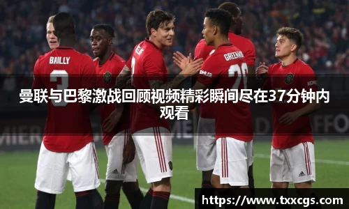 曼联与巴黎激战回顾视频精彩瞬间尽在37分钟内观看