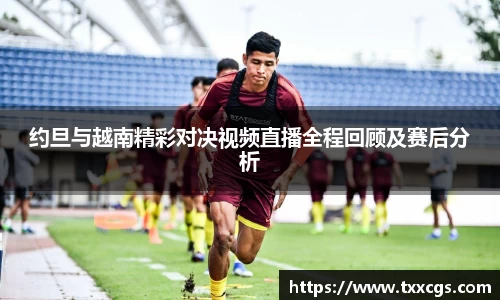 约旦与越南精彩对决视频直播全程回顾及赛后分析