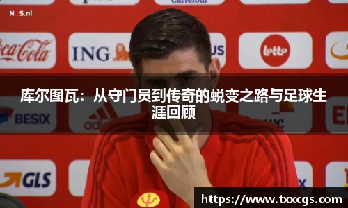 库尔图瓦：从守门员到传奇的蜕变之路与足球生涯回顾