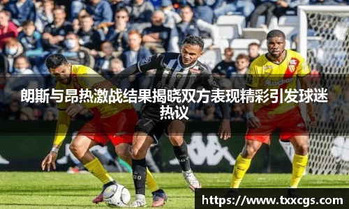 朗斯与昂热激战结果揭晓双方表现精彩引发球迷热议