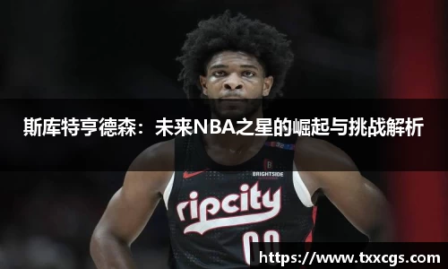 斯库特亨德森：未来NBA之星的崛起与挑战解析