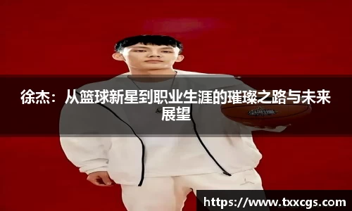 徐杰：从篮球新星到职业生涯的璀璨之路与未来展望