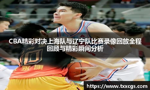 CBA精彩对决上海队与辽宁队比赛录像回放全程回顾与精彩瞬间分析