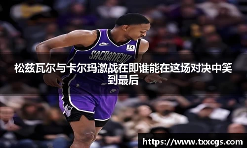 松兹瓦尔与卡尔玛激战在即谁能在这场对决中笑到最后